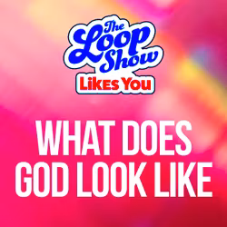 Loop Show Likes You: What Does God Look Like? - The Loop Show
