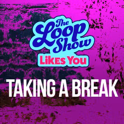 Loop Show Likes You: Taking a Break - The Loop Show
