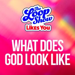 Loop Show Likes You: What Does God Look Like? - The Loop Show