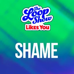 Loop Show Likes You: Shame - The Loop Show