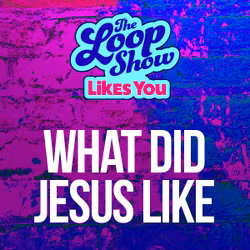 Loop Show Likes You: What Did Jesus Like? - The Loop Show