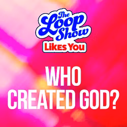 Loop Show Likes You: Who Created God? - The Loop Show