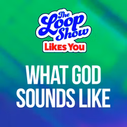 LSLY: What God Sounds Like - The Loop Show
