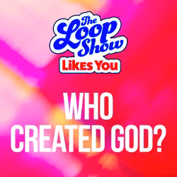 Loop Show Likes You: Who Created God? - The Loop Show