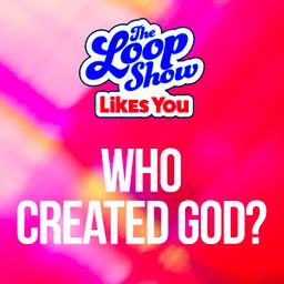 Loop Show Likes You: Who Created God? - The Loop Show