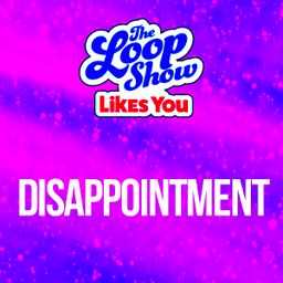 Loop Show Likes You: Disappointment - The Loop Show