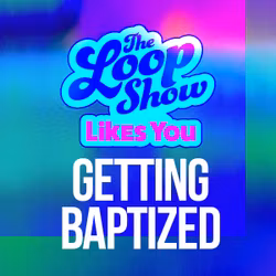 Loop Show Likes You: Getting Baptized - The Loop Show