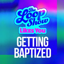 Loop Show Likes You: Getting Baptized - The Loop Show