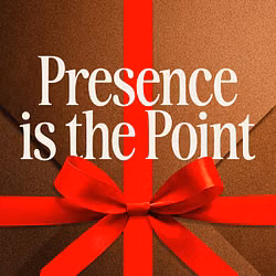 Presence is the Point
