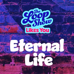 Loop Show Likes You: Eternal Life - The Loop Show