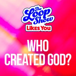 Loop Show Likes You: Who Created God? - The Loop Show