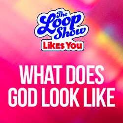 Loop Show Likes You: What Does God Look Like? - The Loop Show